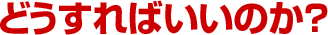どうすればいいのか？