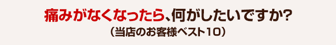 痛みがなくなったら、何がしたいですか？（当店のお客様ベスト10）